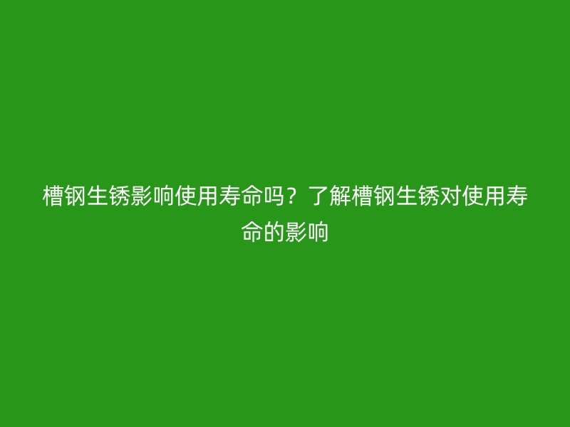 槽钢生锈影响使用寿命吗？了解槽钢生锈对使用寿命的影响