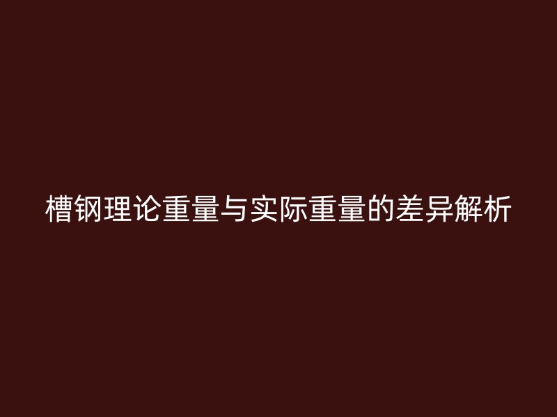 槽钢理论重量与实际重量的差异解析