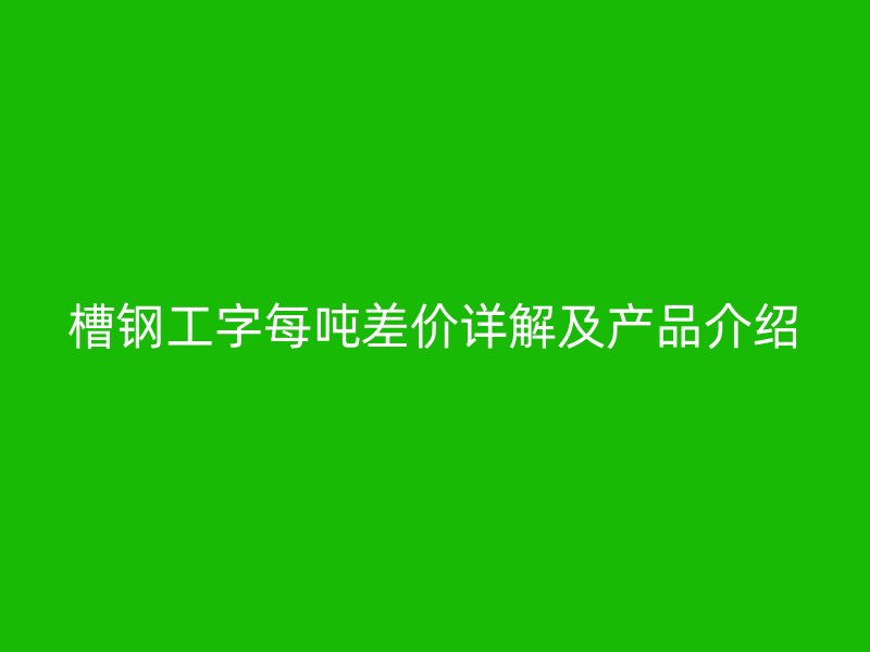 槽钢工字每吨差价详解及产品介绍