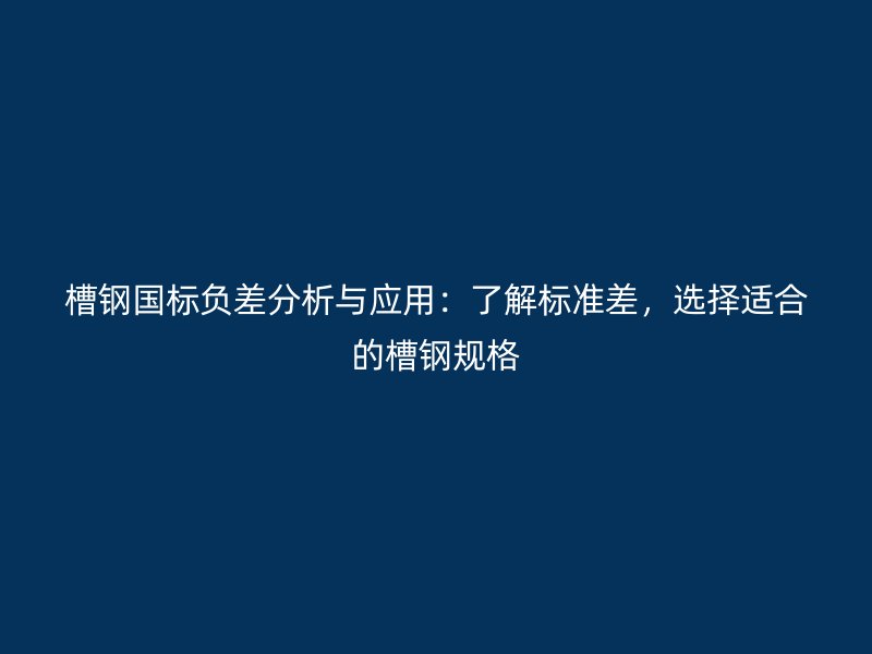槽钢国标负差分析与应用：了解标准差，选择适合的槽钢规格