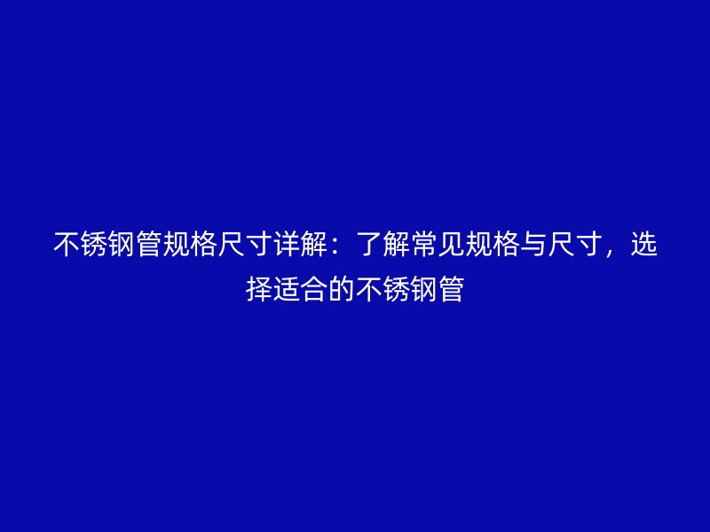 不锈钢管规格尺寸详解：了解常见规格与尺寸，选择适合的不锈钢管