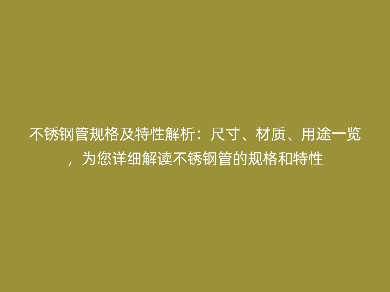 不锈钢管规格及特性解析：尺寸、材质、用途一览，为您详细解读不锈钢管的规格和特性