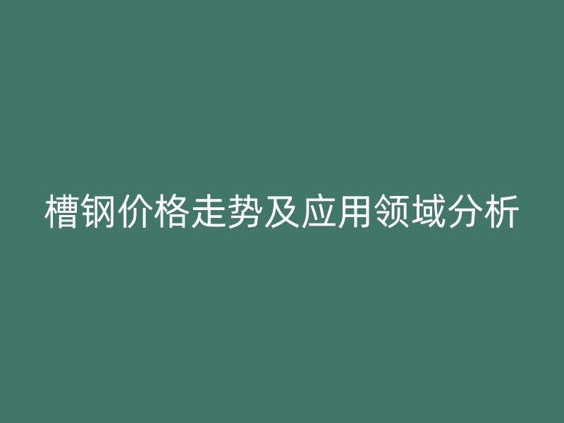 槽钢价格走势及应用领域分析