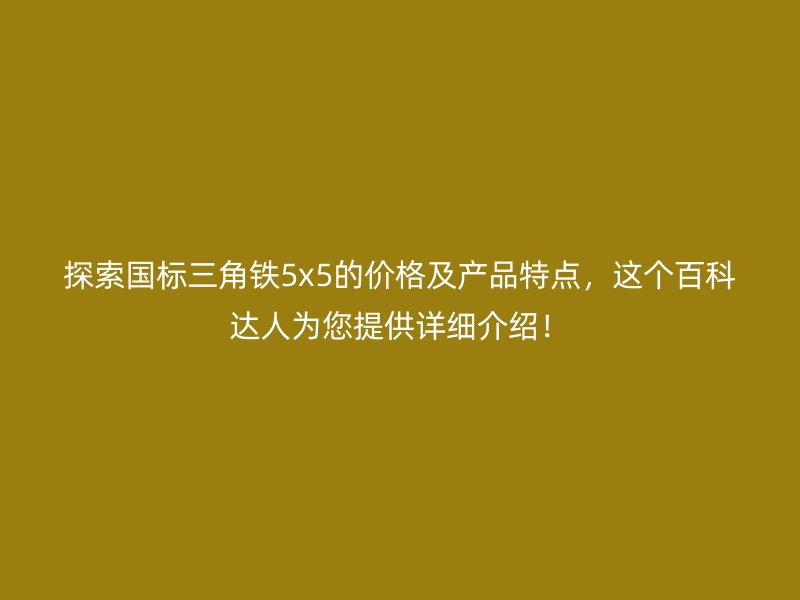 探索国标三角铁5x5的价格及产品特点,这个百科达人为您提供详细介绍!