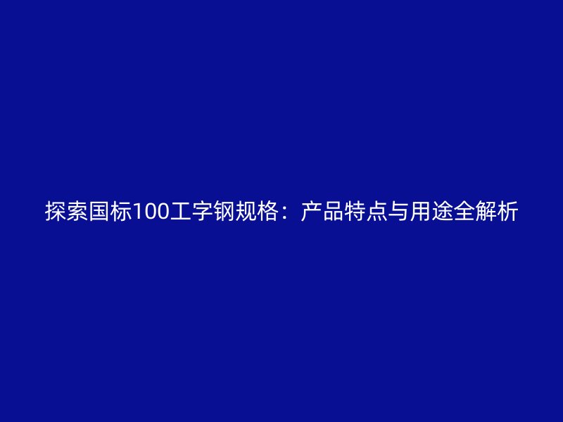 探索国标100工字钢规格：产品特点与用途全解析