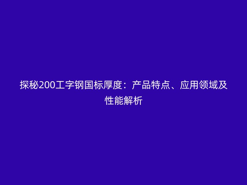 探秘200工字钢国标厚度：产品特点、应用领域及性能解析