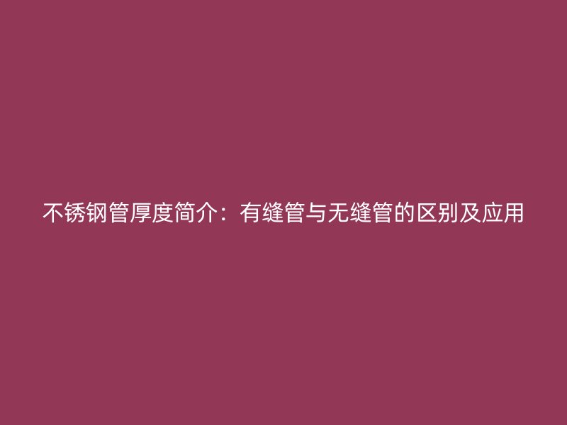 不锈钢管厚度简介：有缝管与无缝管的区别及应用