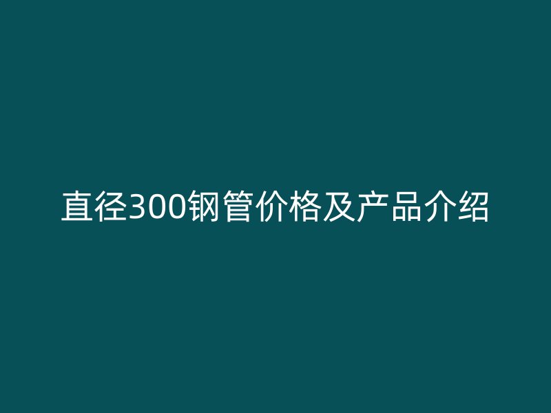 直径300钢管价格及产品介绍