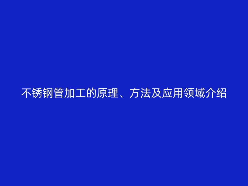 不锈钢管加工的原理、方法及应用领域介绍