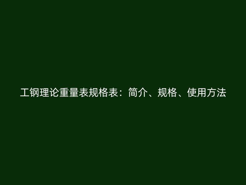 工钢理论重量表规格表:简介、规格、使用方法