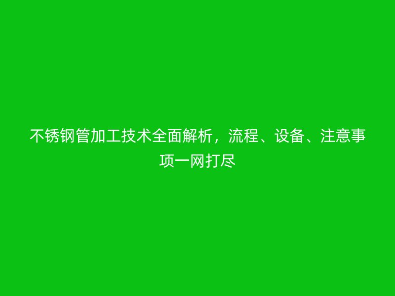 不锈钢管加工技术全面解析，流程、设备、注意事项一网打尽