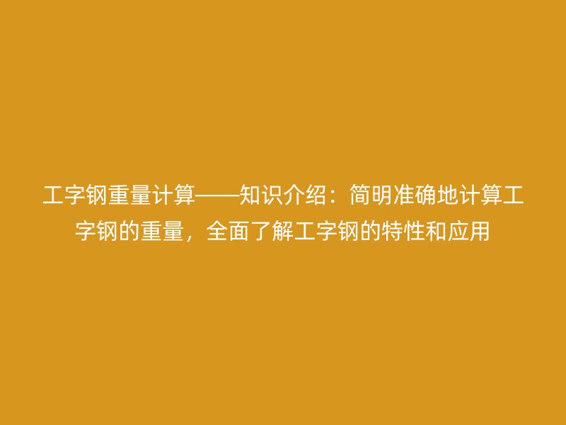 工字钢重量计算——知识介绍：简明准确地计算工字钢的重量，全面了解工字钢的特性和应用