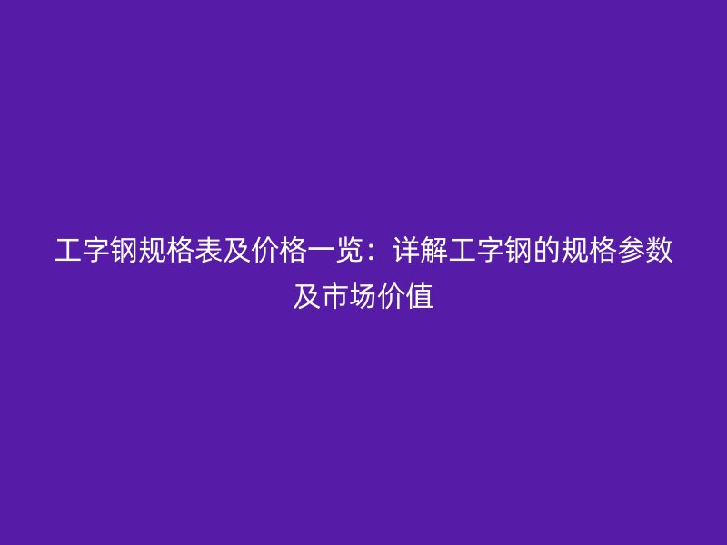 工字钢规格表及价格一览：详解工字钢的规格参数及市场价值