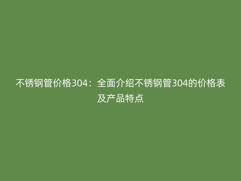 不锈钢管价格304：全面介绍不锈钢管304的价格表及产品特点