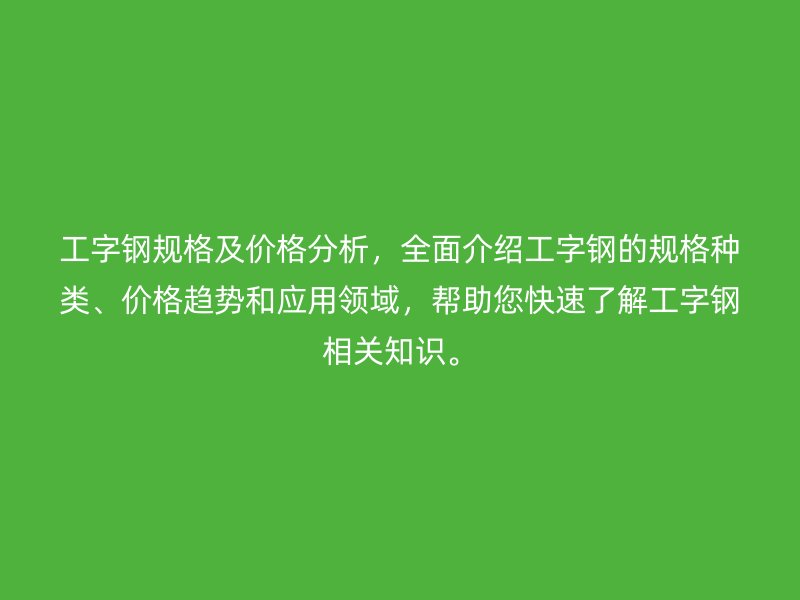 工字钢规格及价格分析，全面介绍工字钢的规格种类、价格趋势和应用领域，帮助您快速了解工字钢相关知识。