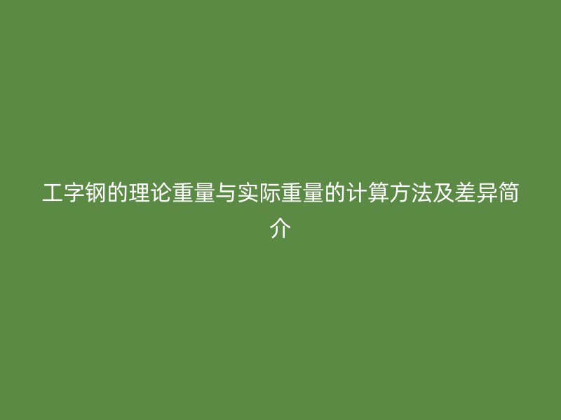 工字钢的理论重量与实际重量的计算方法及差异简介
