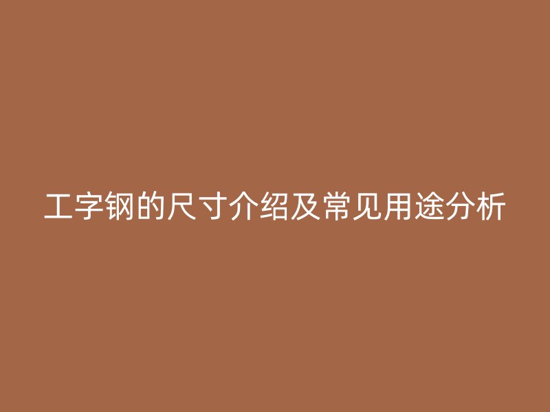工字钢的尺寸介绍及常见用途分析
