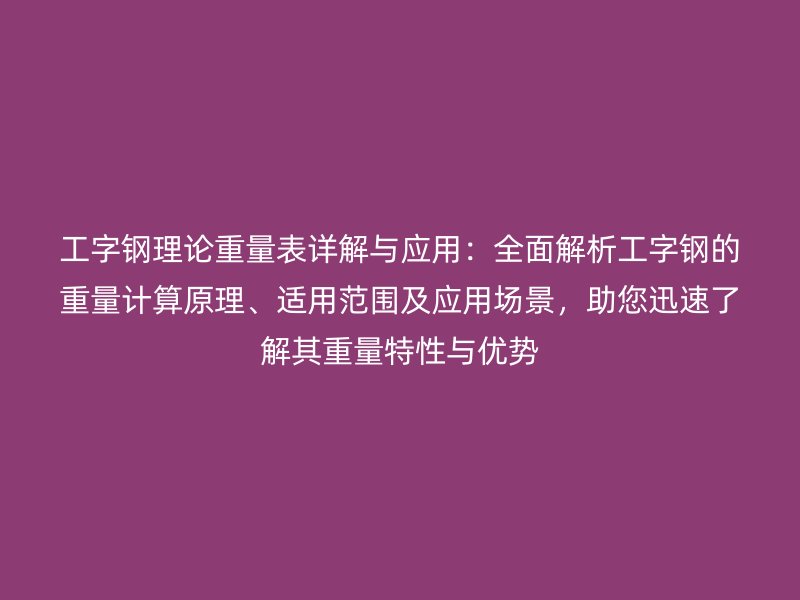 工字钢理论重量表详解与应用：全面解析工字钢的重量计算原理、适用范围及应用场景，助您迅速了解其重量特性与优势
