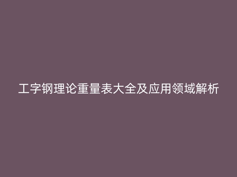 工字钢理论重量表大全及应用领域解析