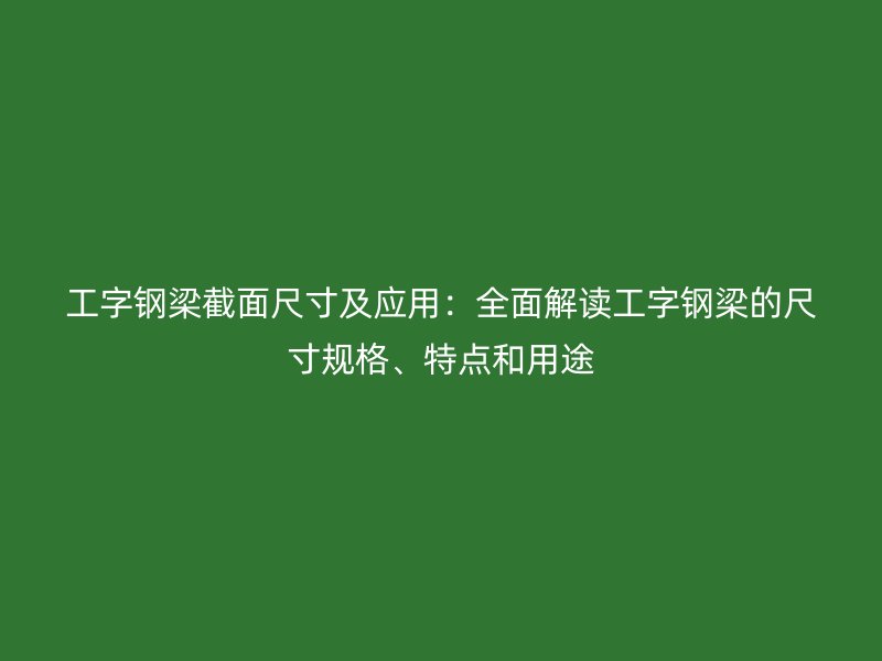 工字钢梁截面尺寸及应用：全面解读工字钢梁的尺寸规格、特点和用途