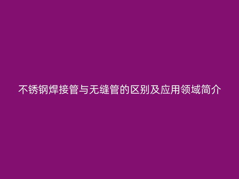 不锈钢焊接管与无缝管的区别及应用领域简介