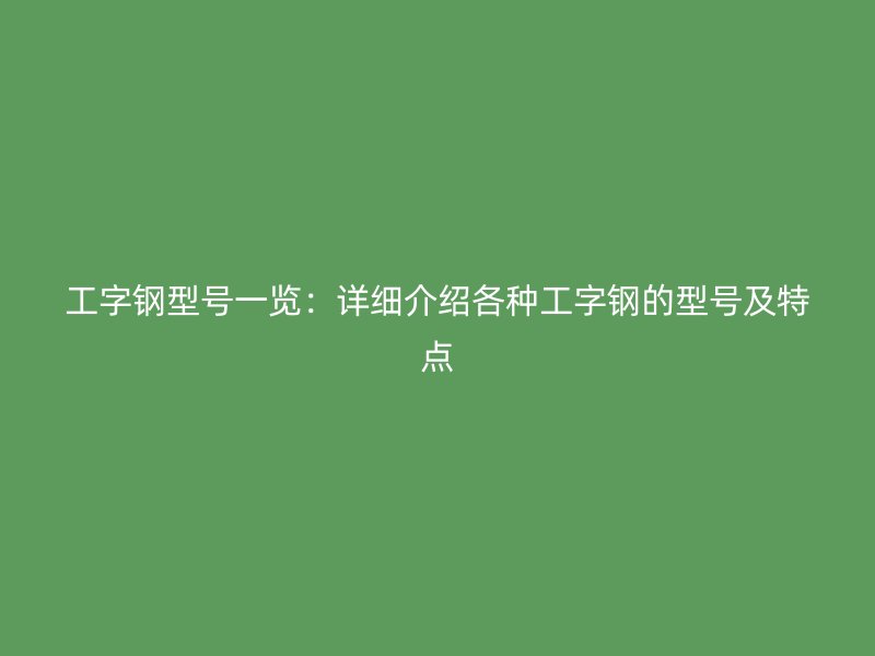 工字钢型号一览:详细介绍各种工字钢的型号及特点