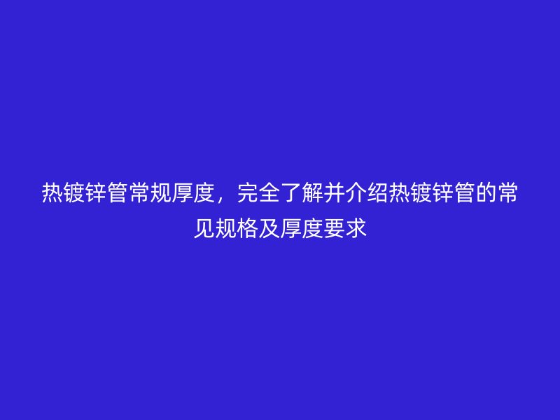 热镀锌管常规厚度，完全了解并介绍热镀锌管的常见规格及厚度要求