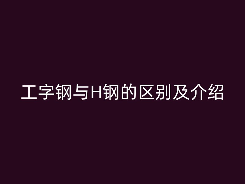 工字钢与H钢的区别及介绍