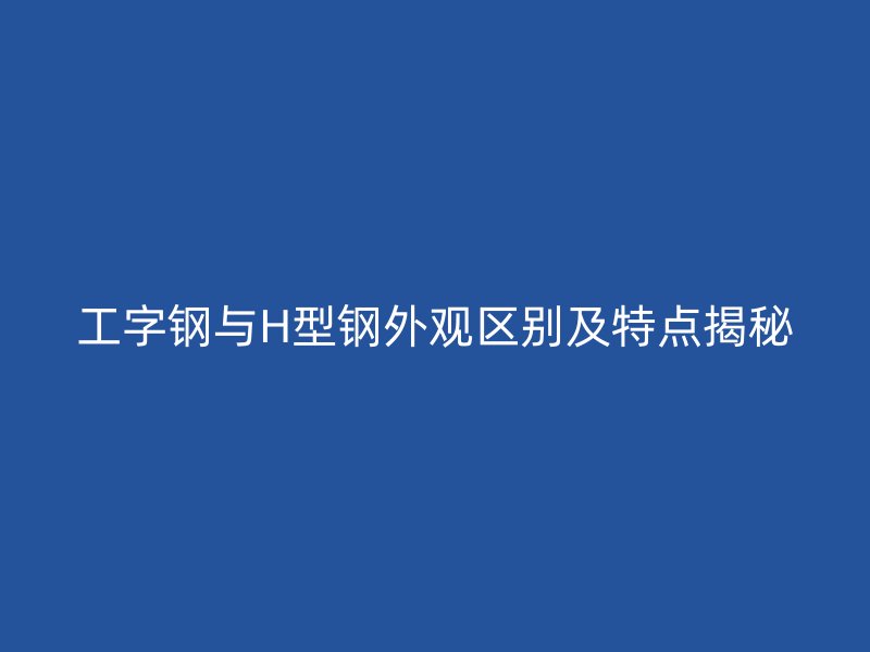 工字钢与H型钢外观区别及特点揭秘