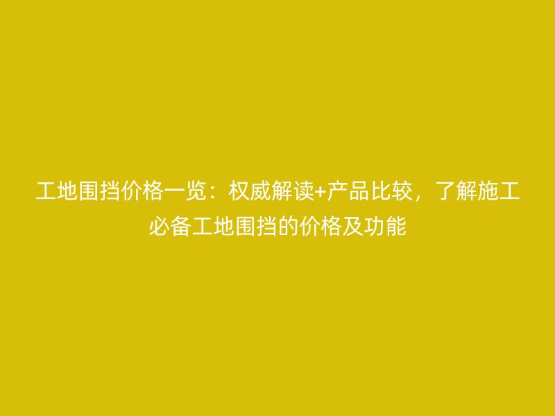 工地围挡价格一览：权威解读+产品比较，了解施工必备工地围挡的价格及功能