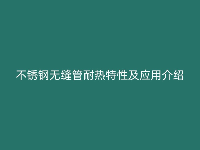 不锈钢无缝管耐热特性及应用介绍