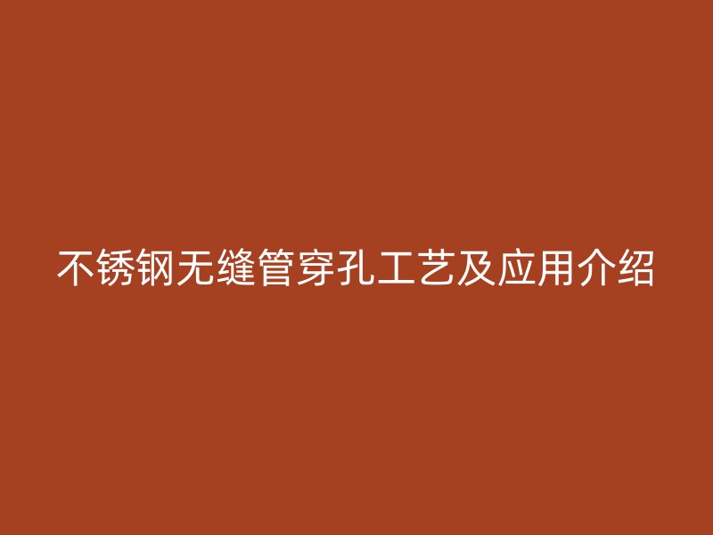 不锈钢无缝管穿孔工艺及应用介绍