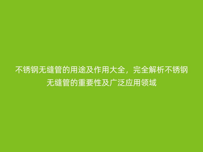 不锈钢无缝管的用途及作用大全，完全解析不锈钢无缝管的重要性及广泛应用领域