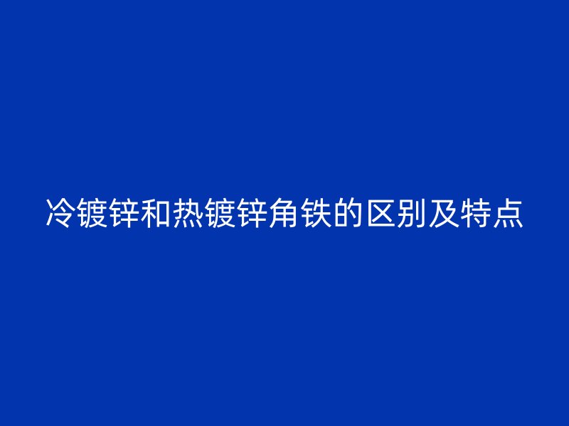 冷镀锌和热镀锌角铁的区别及特点