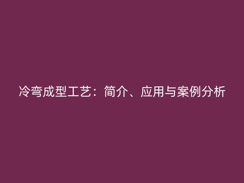 冷弯成型工艺：简介、应用与案例分析