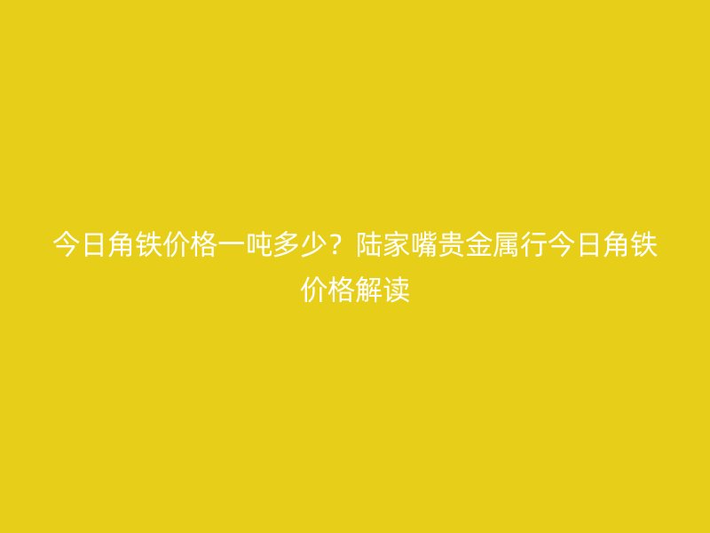 今日角铁价格一吨多少？陆家嘴贵金属行今日角铁价格解读