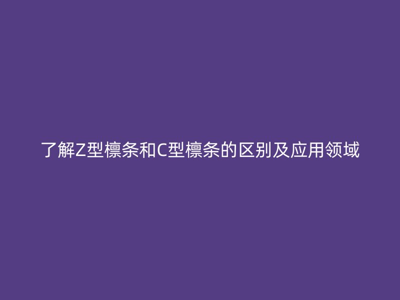 了解Z型檩条和C型檩条的区别及应用领域