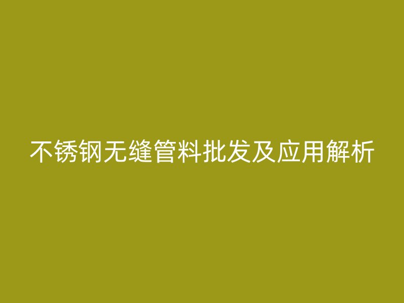 不锈钢无缝管料批发及应用解析
