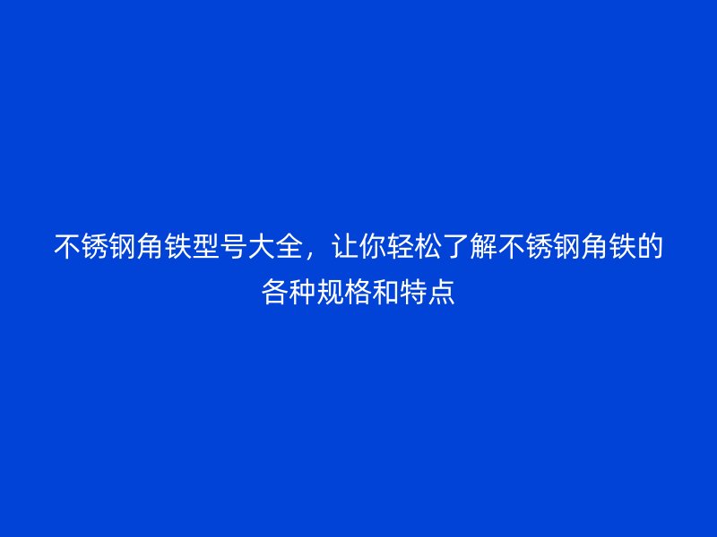 不锈钢角铁型号大全，让你轻松了解不锈钢角铁的各种规格和特点