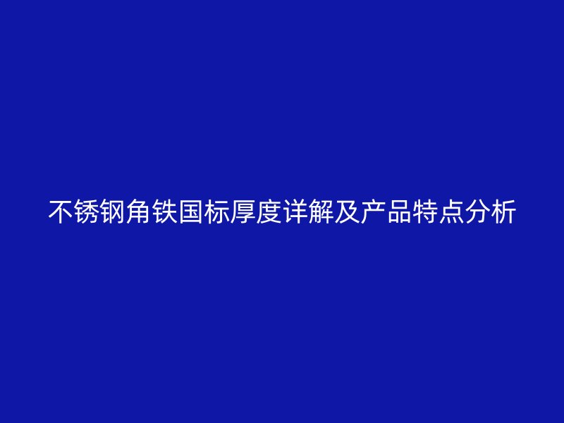 不锈钢角铁国标厚度详解及产品特点分析
