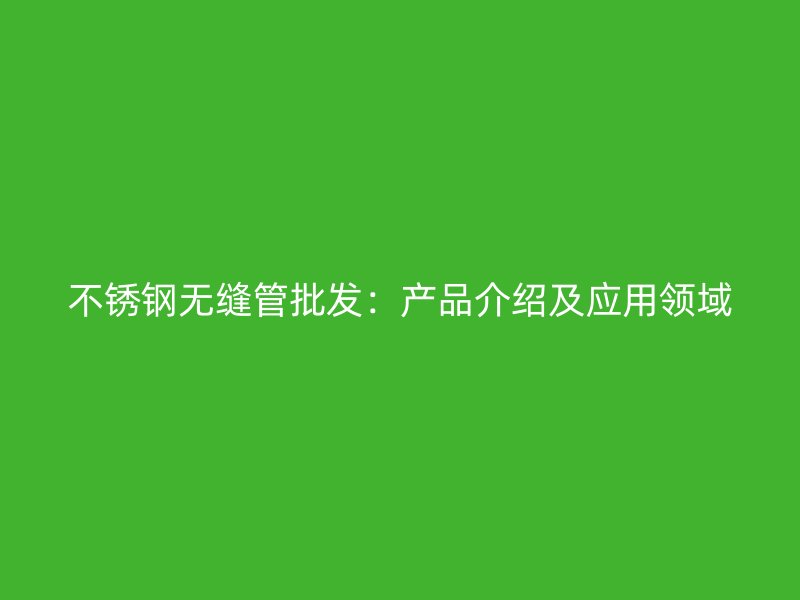 不锈钢无缝管批发：产品介绍及应用领域