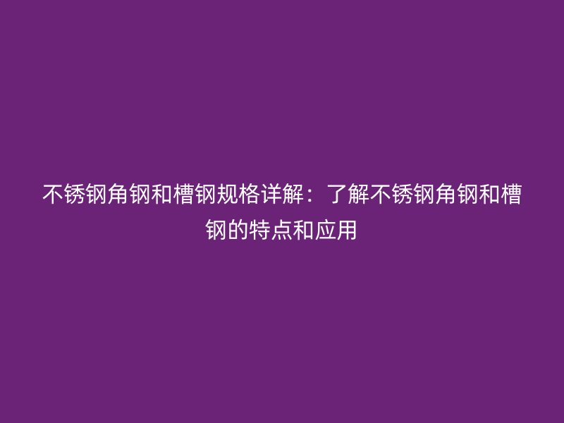 不锈钢角钢和槽钢规格详解:了解不锈钢角钢和槽钢的特点和应用