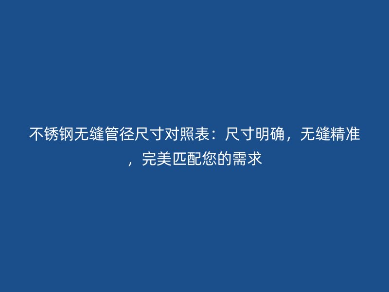 不锈钢无缝管径尺寸对照表：尺寸明确，无缝精准，完美匹配您的需求