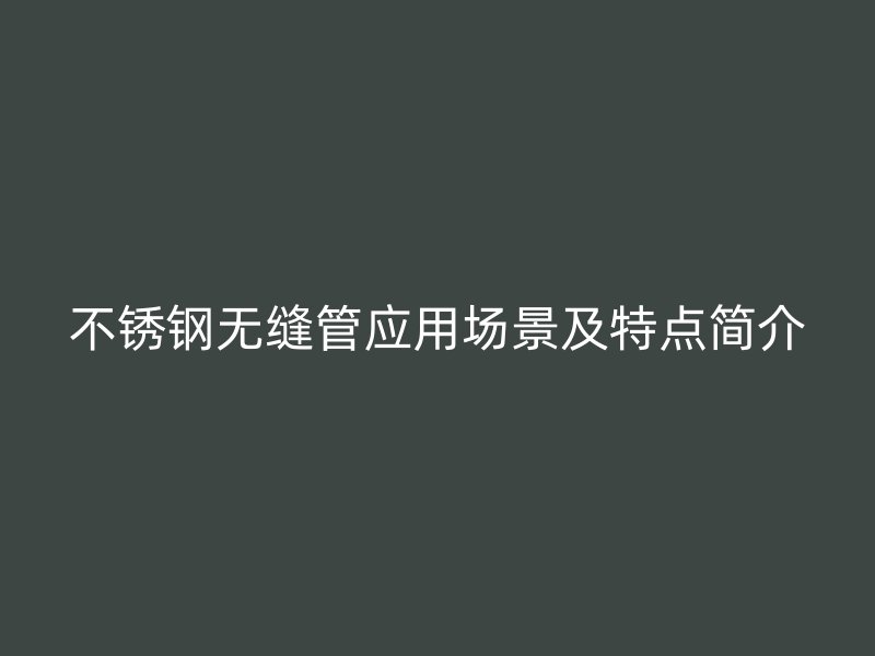 不锈钢无缝管应用场景及特点简介