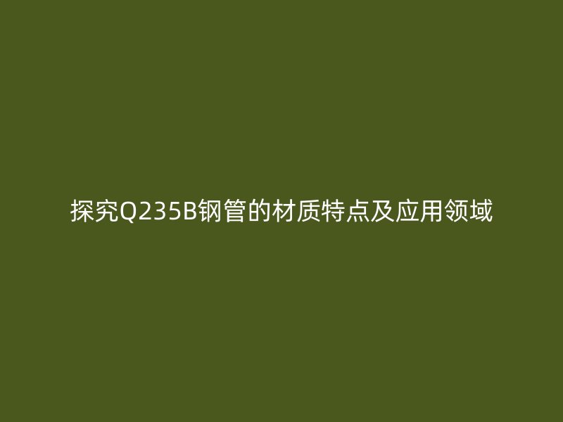 探究Q235B钢管的材质特点及应用领域