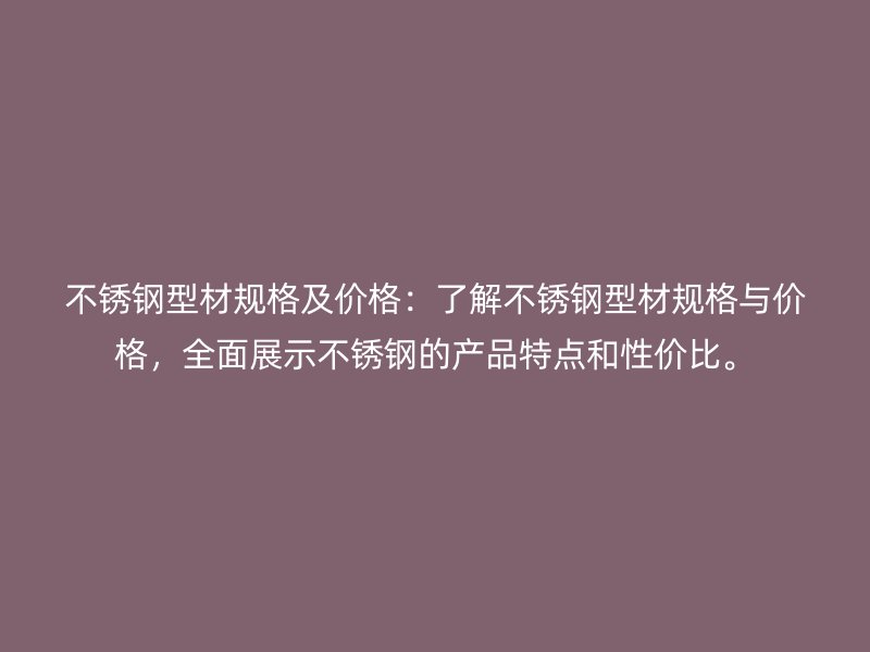 不锈钢型材规格及价格：了解不锈钢型材规格与价格，全面展示不锈钢的产品特点和性价比。