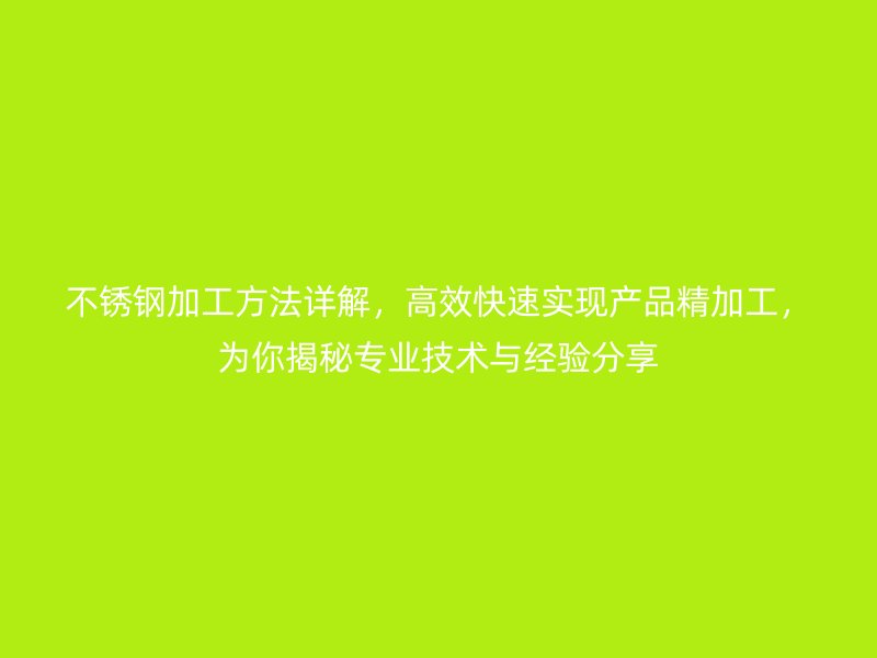 不锈钢加工方法详解，高效快速实现产品精加工，为你揭秘专业技术与经验分享