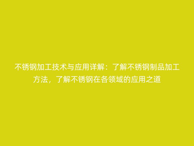 不锈钢加工技术与应用详解：了解不锈钢制品加工方法，了解不锈钢在各领域的应用之道