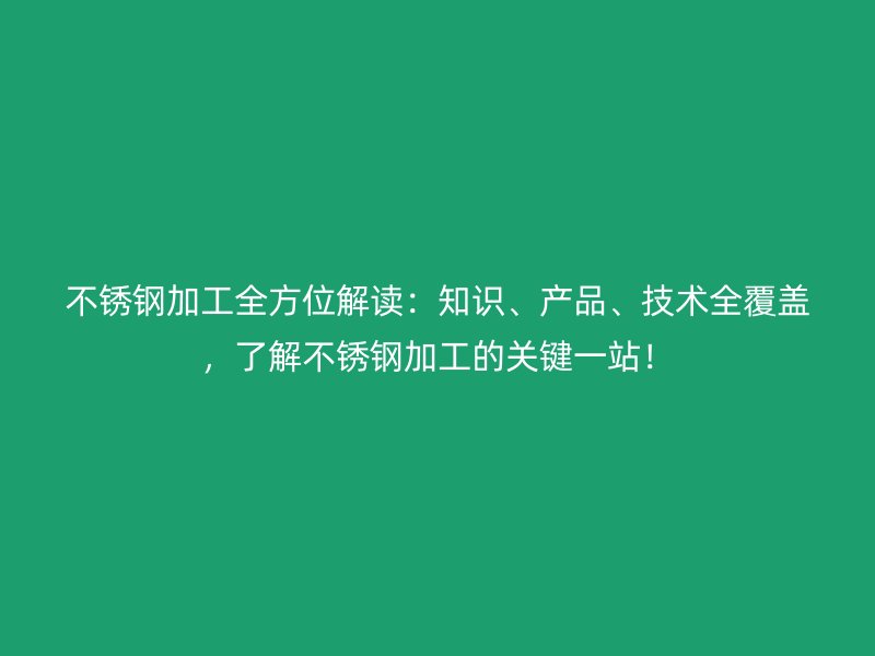 不锈钢加工全方位解读：知识、产品、技术全覆盖，了解不锈钢加工的关键一站！