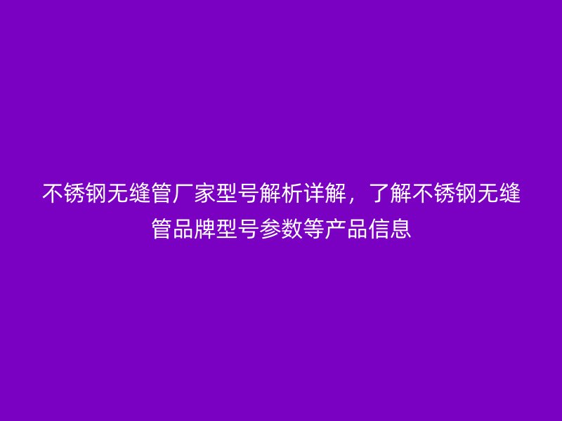 不锈钢无缝管厂家型号解析详解，了解不锈钢无缝管品牌型号参数等产品信息